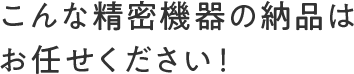 見出し画像:こんな精密機器の納品はお任せください！